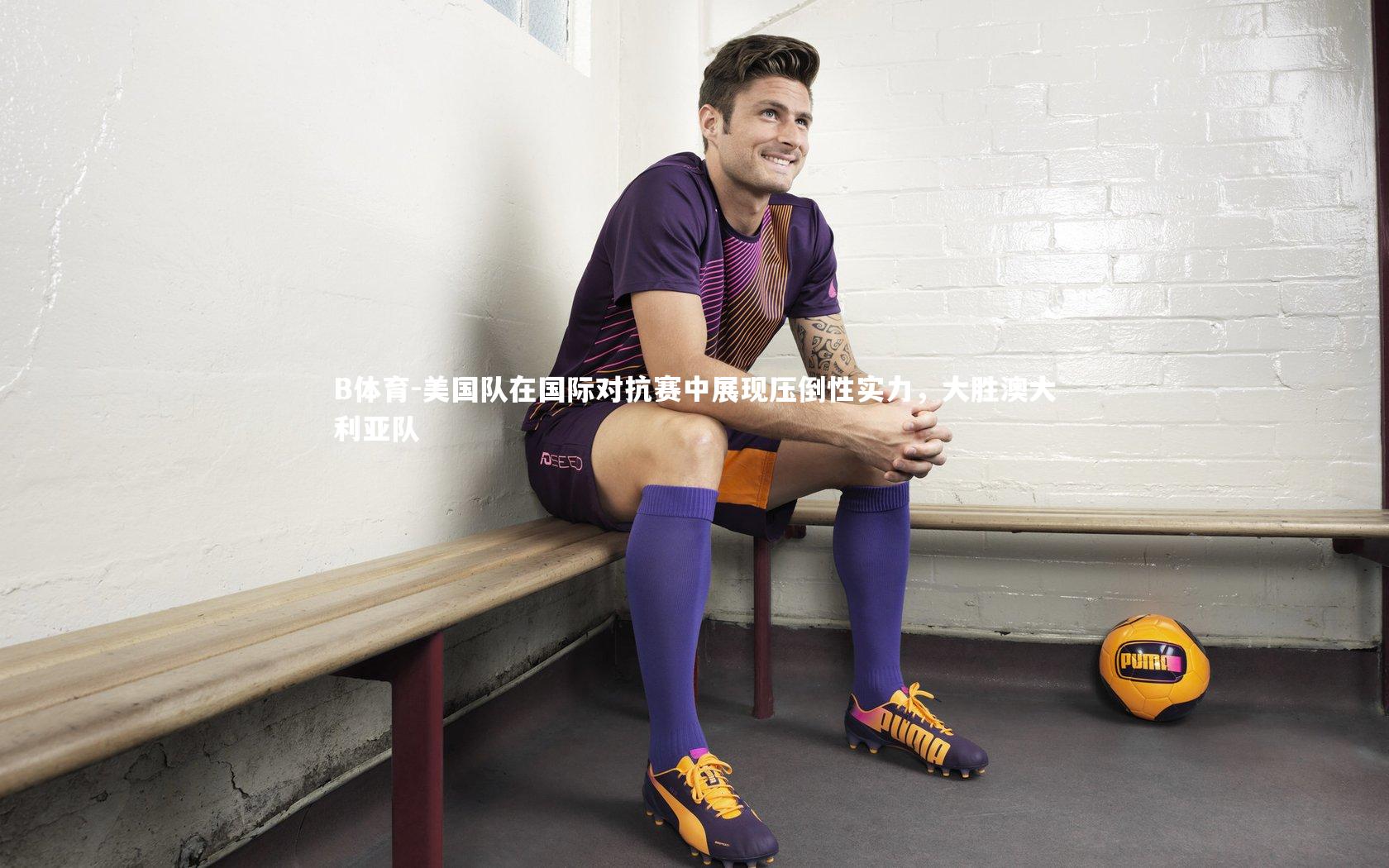 B体育-美国队在国际对抗赛中展现压倒性实力，大胜澳大利亚队