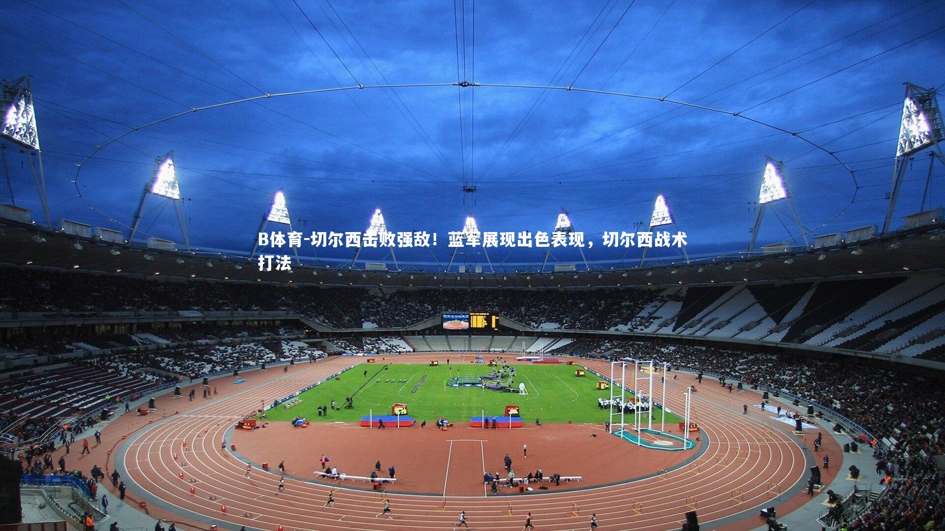B体育-切尔西击败强敌！蓝军展现出色表现，切尔西战术打法