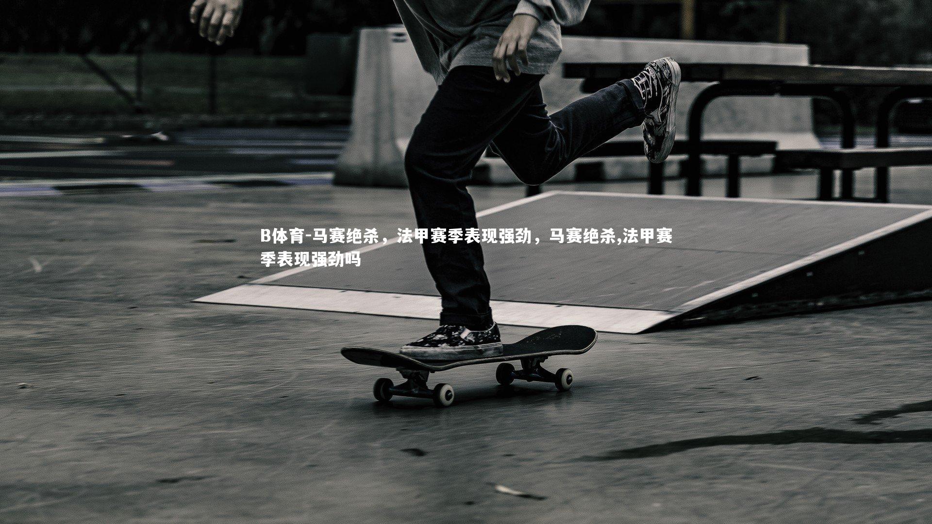 马赛绝杀，法甲赛季表现强劲，马赛绝杀,法甲赛季表现强劲吗