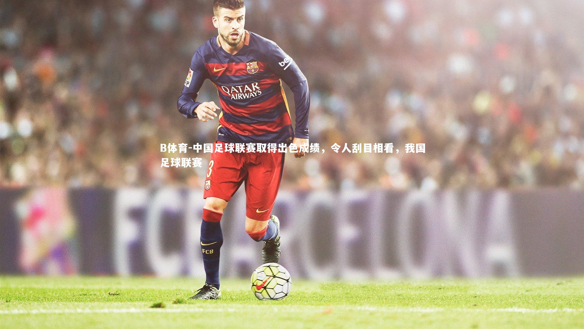 B体育-中国足球联赛取得出色成绩，令人刮目相看，我国足球联赛