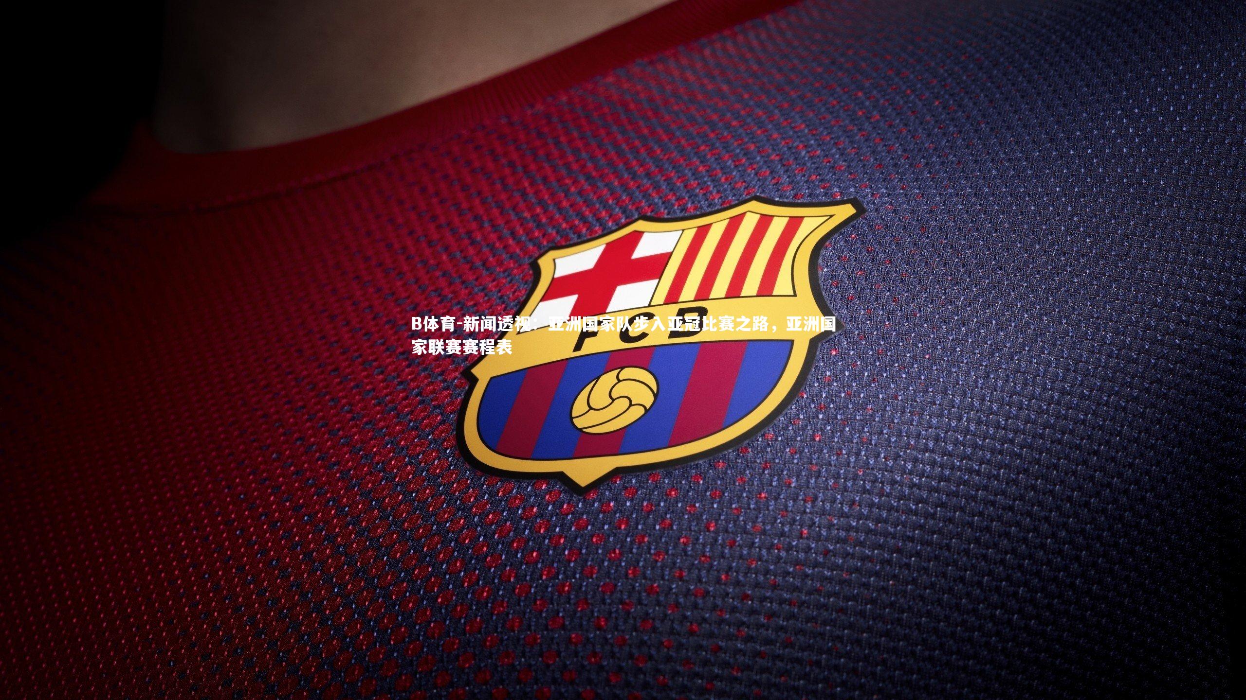 B体育-新闻透视：亚洲国家队步入亚冠比赛之路，亚洲国家联赛赛程表