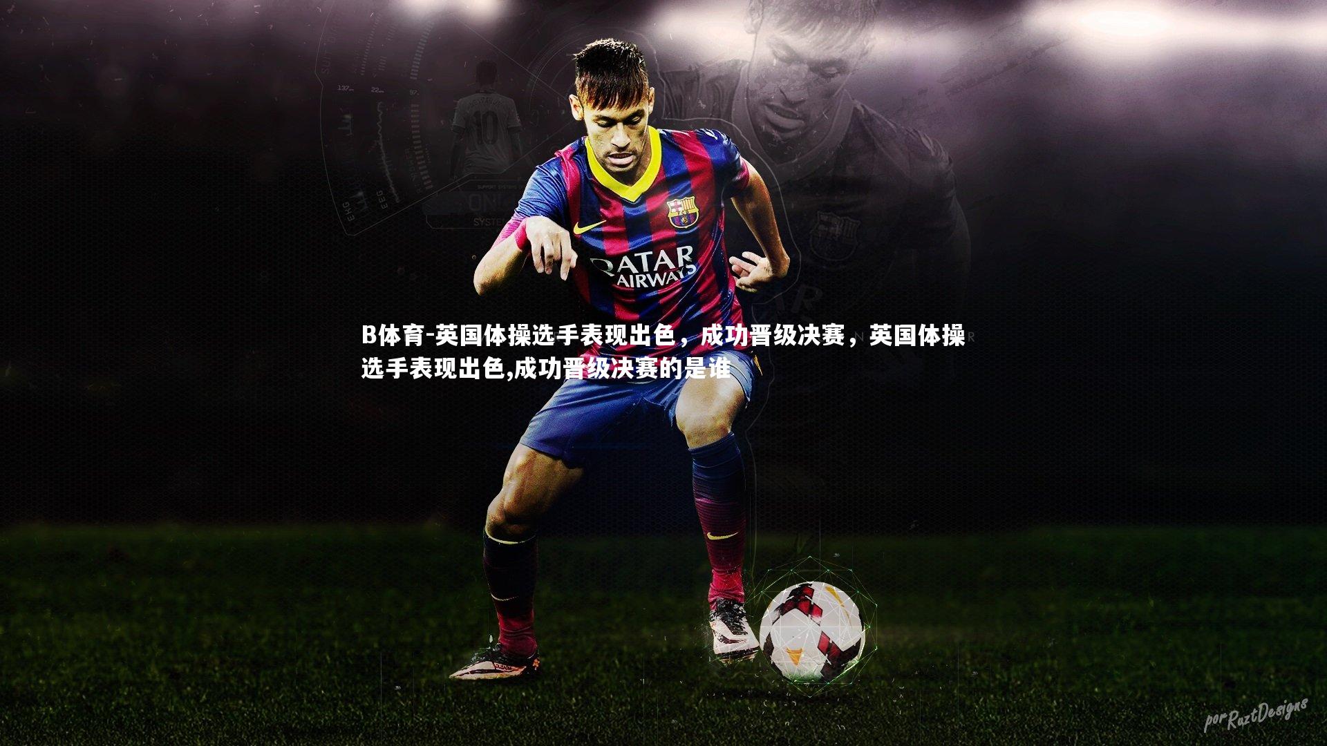 英国体操选手表现出色，成功晋级决赛，英国体操选手表现出色,成功晋级决赛的是谁