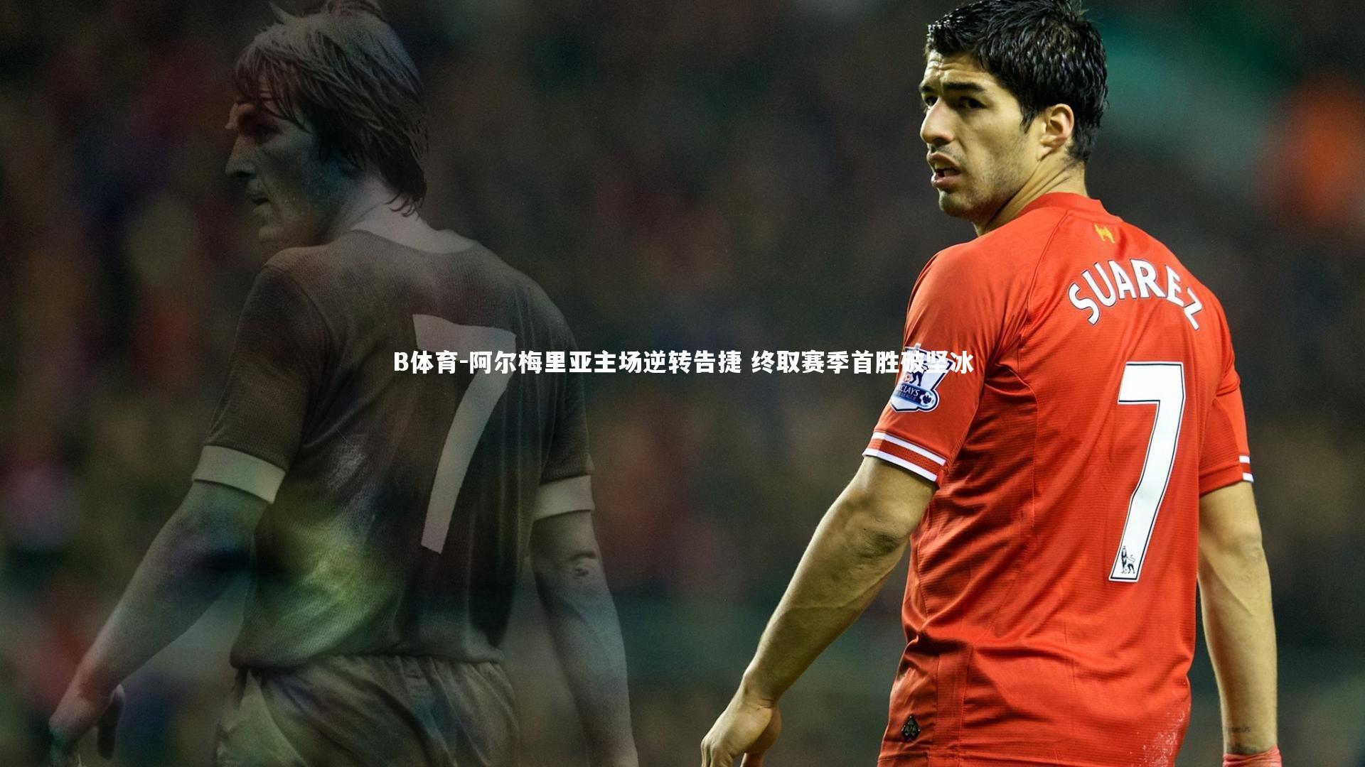 B体育-阿尔梅里亚主场逆转告捷 终取赛季首胜破坚冰