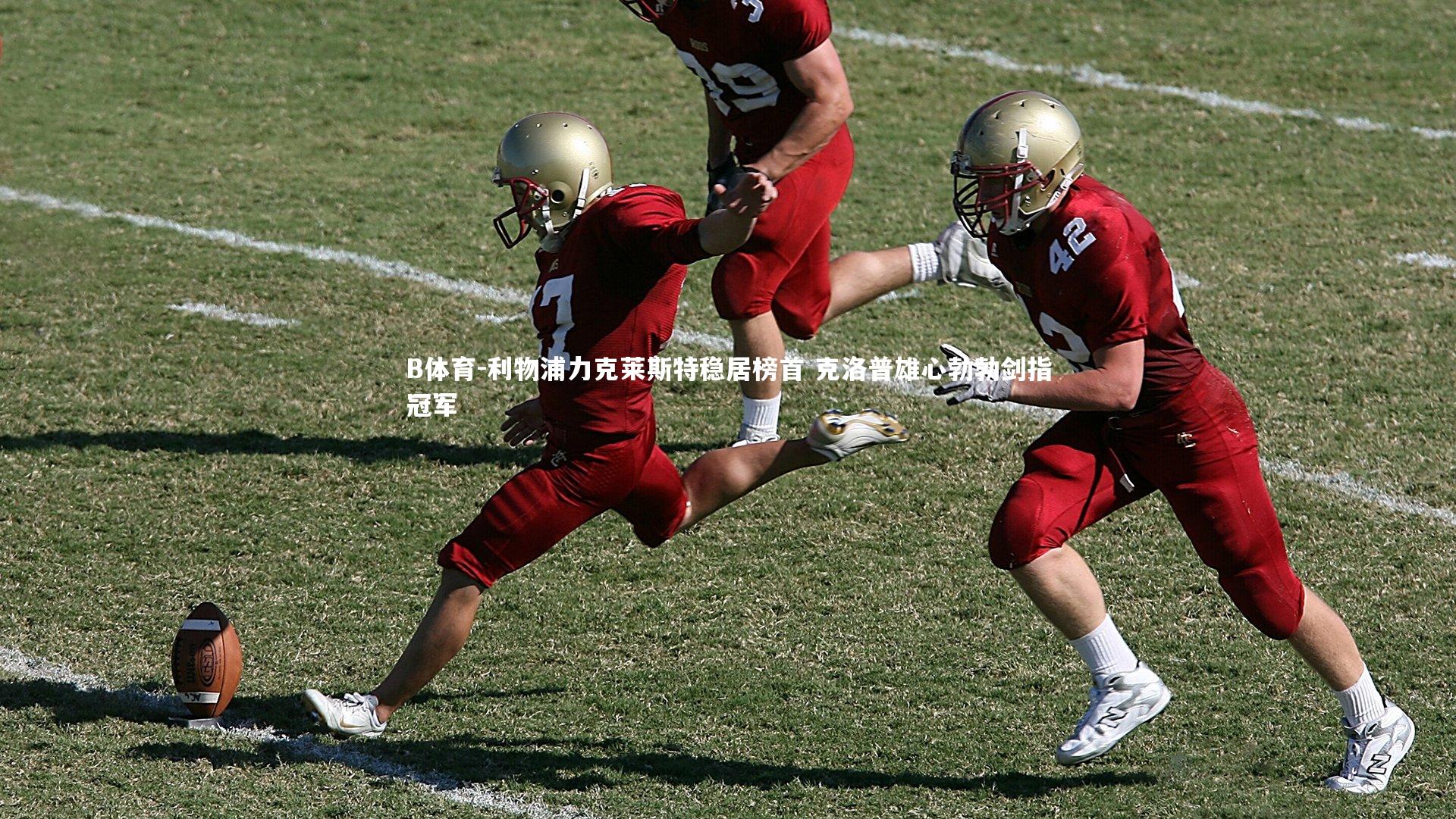 B体育-利物浦力克莱斯特稳居榜首 克洛普雄心勃勃剑指冠军