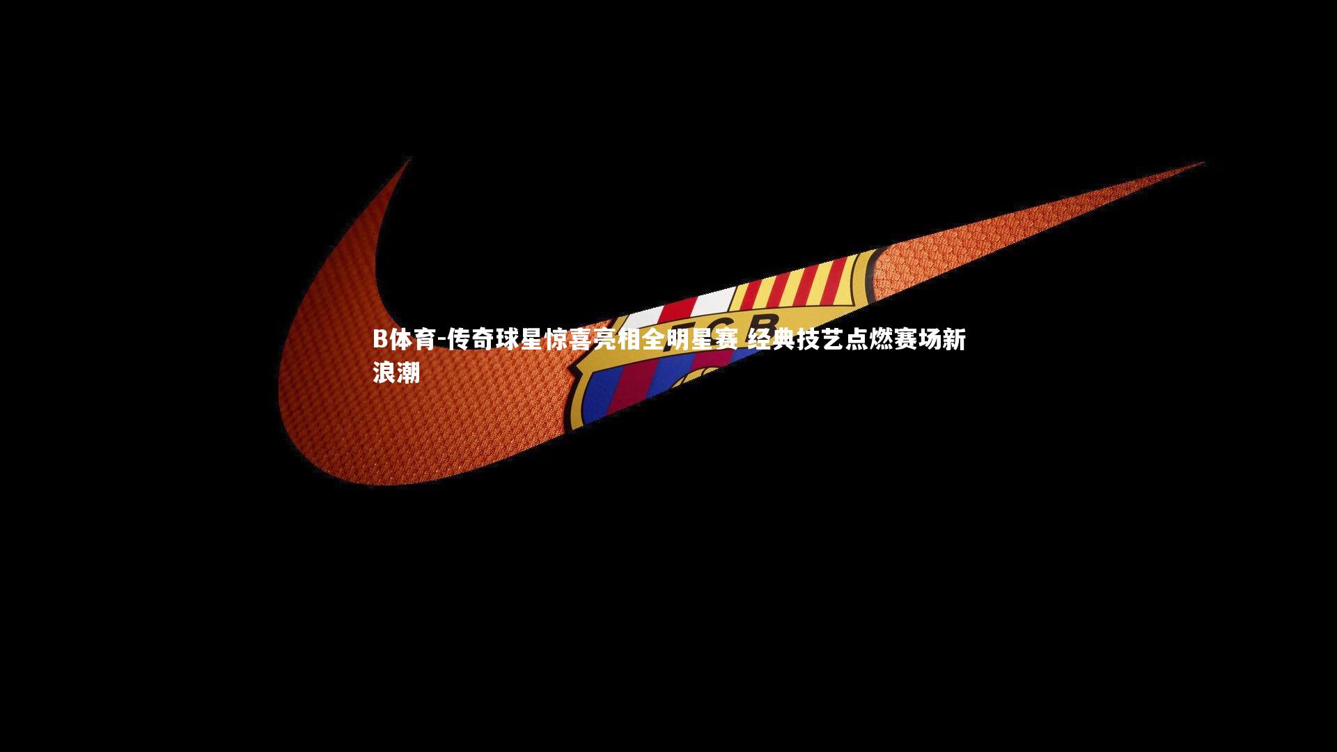 传奇球星惊喜亮相全明星赛 经典技艺点燃赛场新浪潮