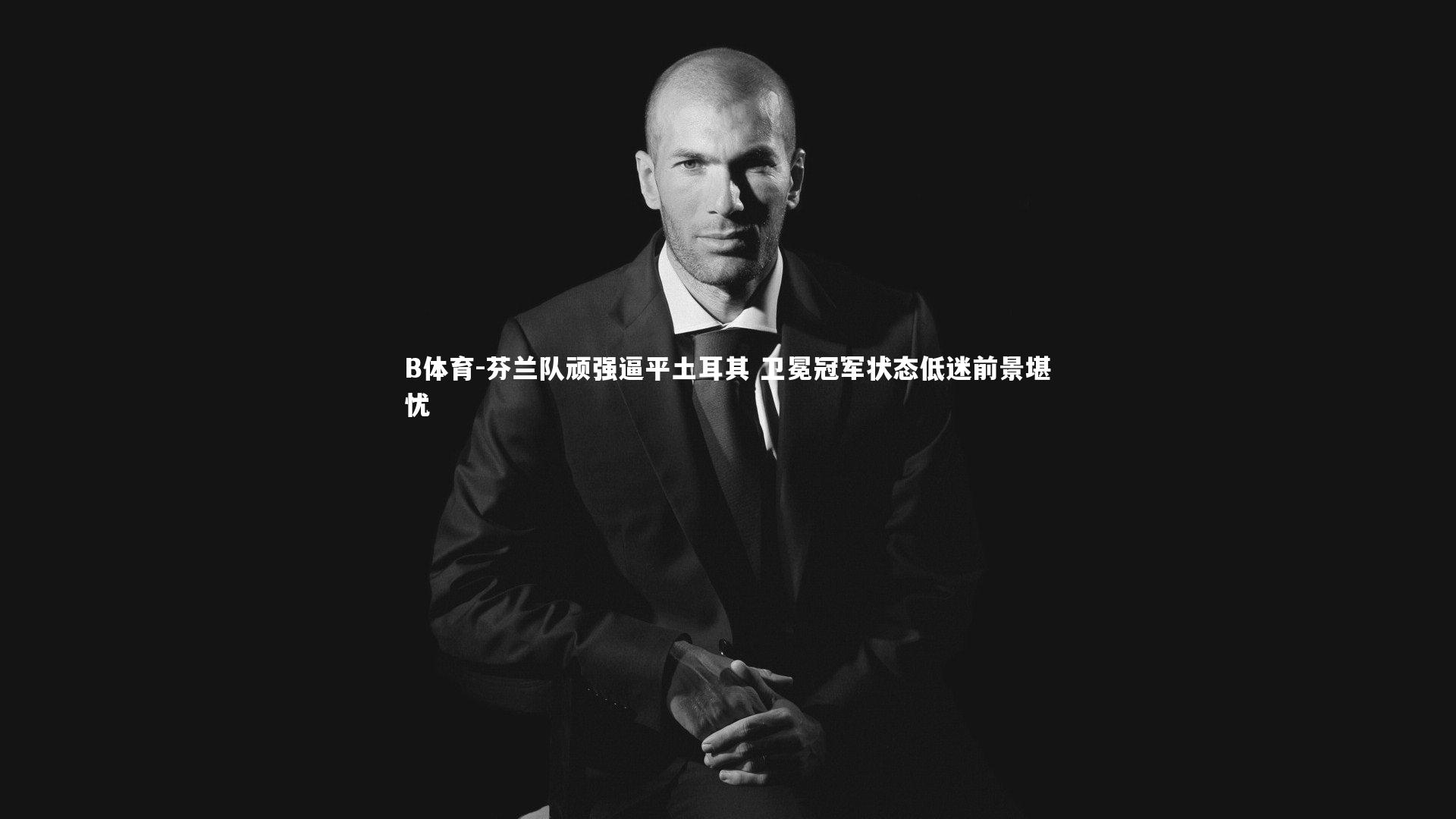 B体育-芬兰队顽强逼平土耳其 卫冕冠军状态低迷前景堪忧