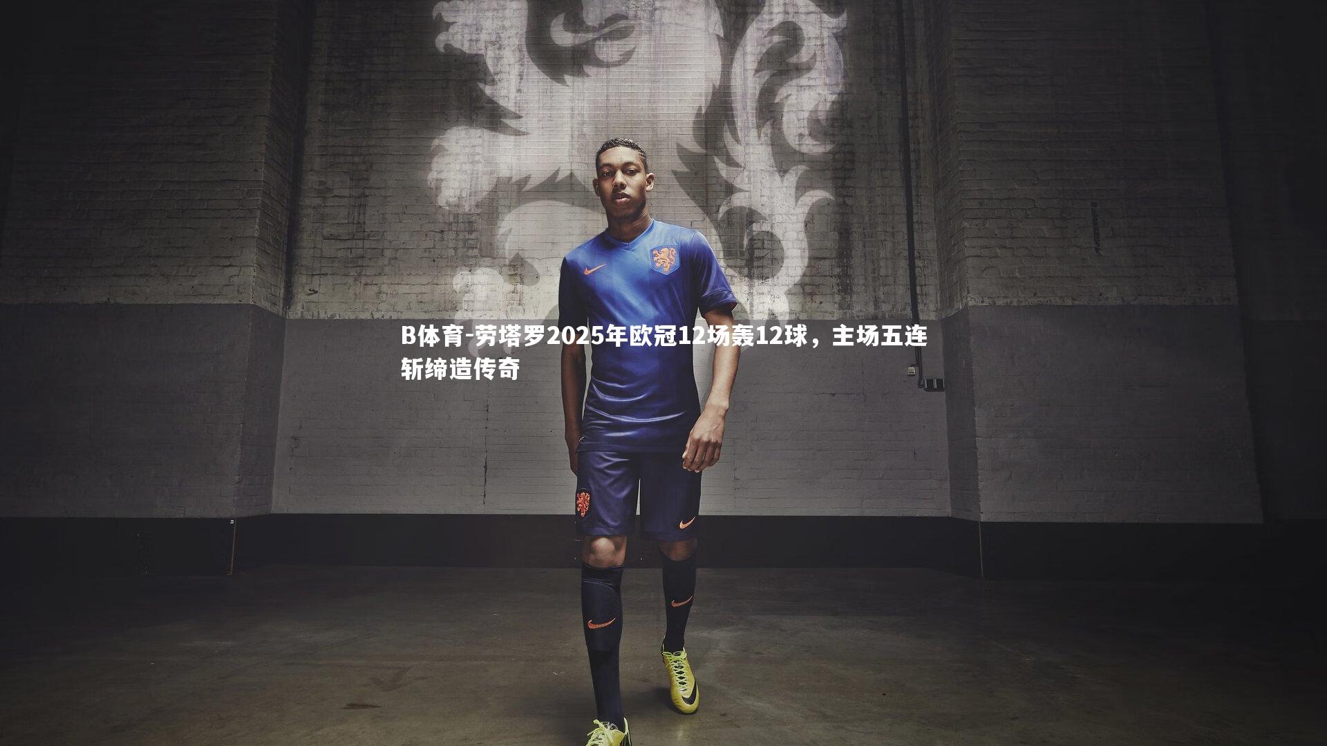 B体育-劳塔罗2025年欧冠12场轰12球，主场五连斩缔造传奇